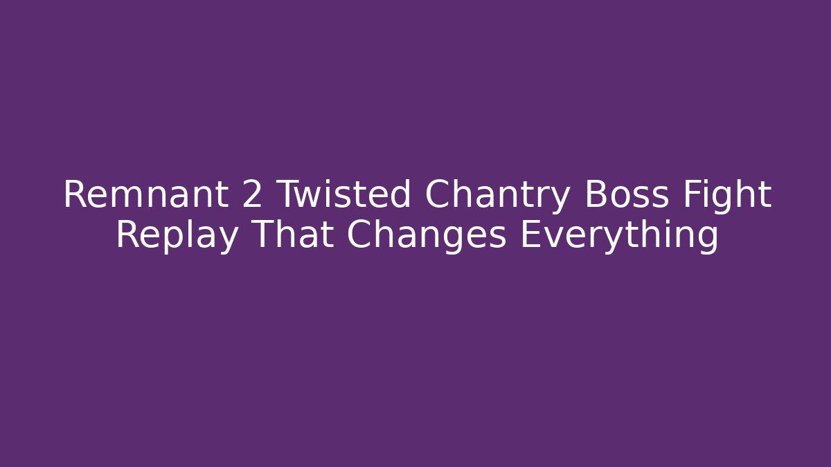Remnant 2 Twisted Chantry Boss Fight Replay That Changes Everything