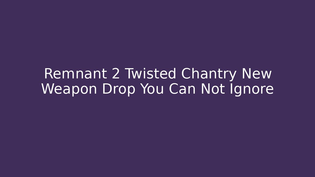 Remnant 2 Twisted Chantry New Weapon Drop You Can Not Ignore