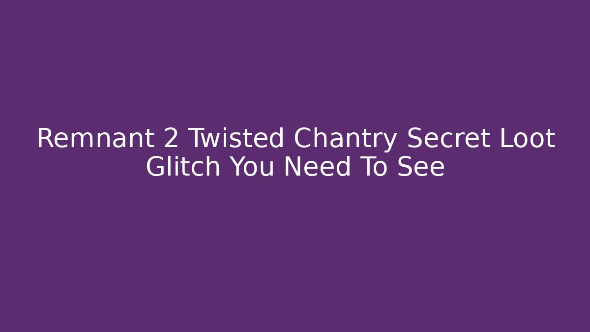 Remnant 2 Twisted Chantry Secret Loot Glitch You Need To See