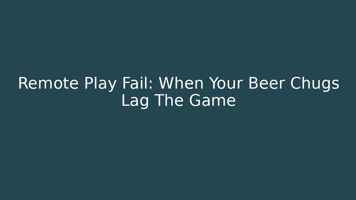 Remote Play Fail: When Your Beer Chugs Lag The Game - Create More Assets