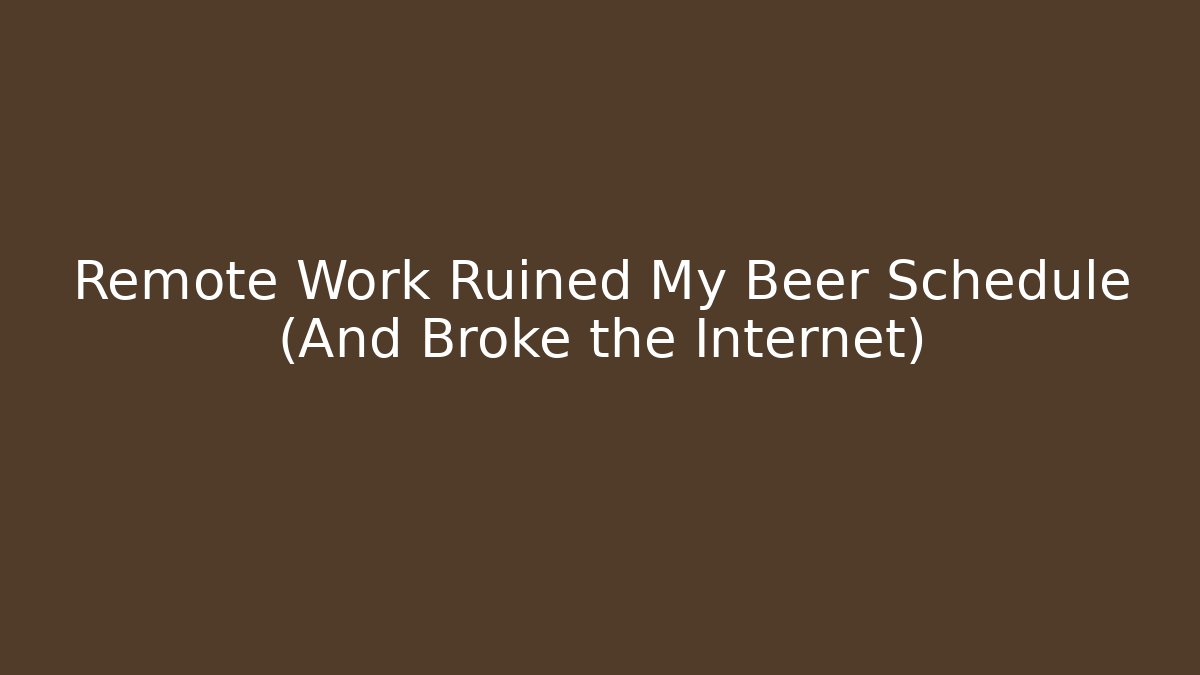 Remote Work Ruined My Beer Schedule (And Broke the Internet)