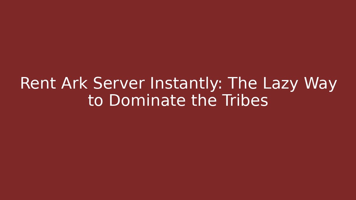 Rent Ark Server Instantly: The Lazy Way to Dominate the Tribes