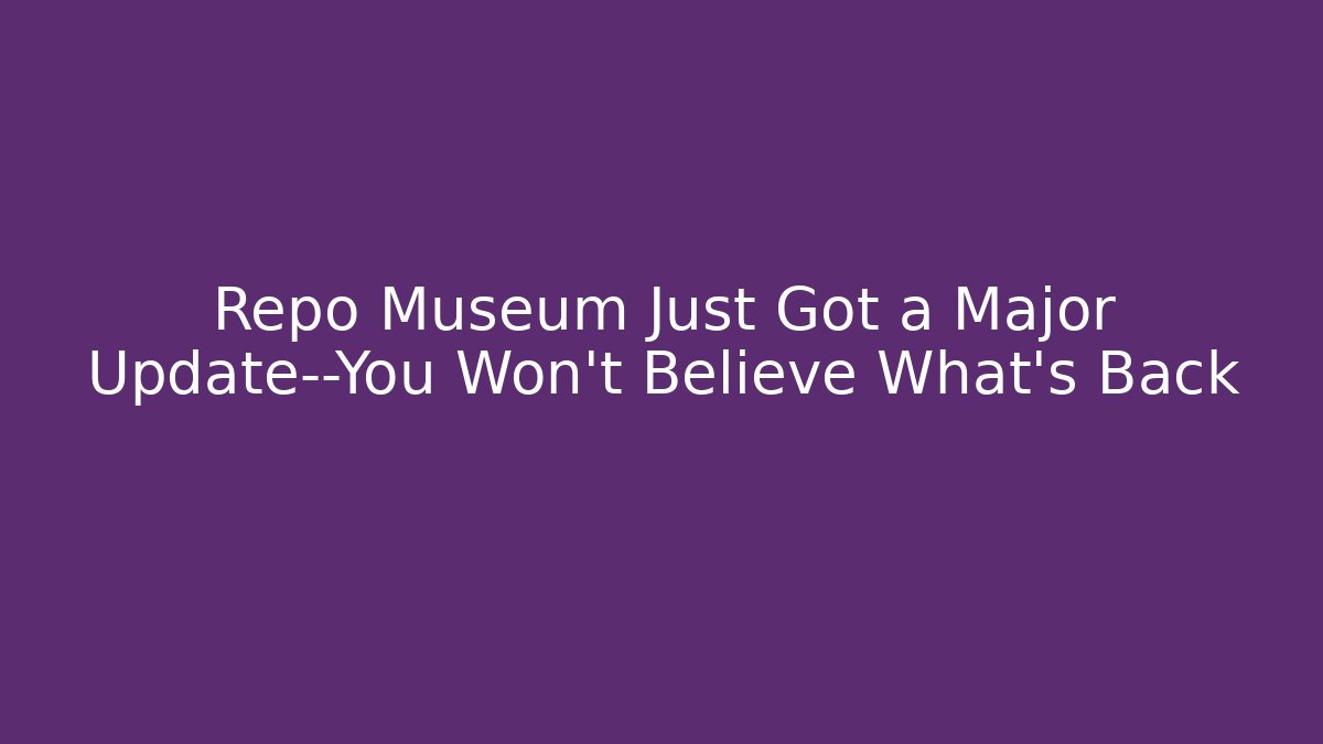 Repo Museum Just Got a Major Update—You Won't Believe What's Back