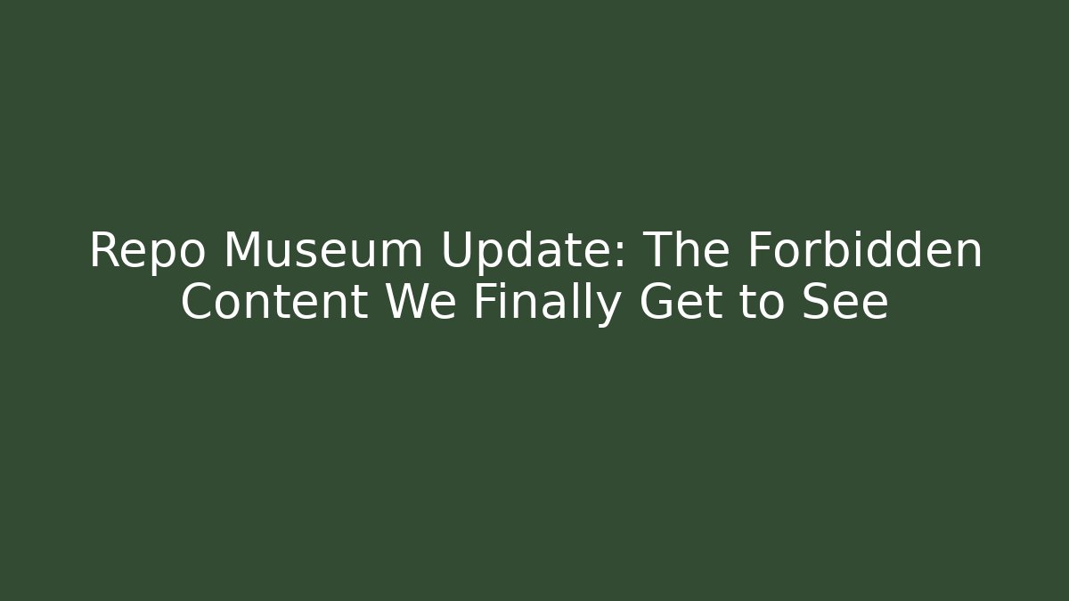 Repo Museum Update: The Forbidden Content We Finally Get to See