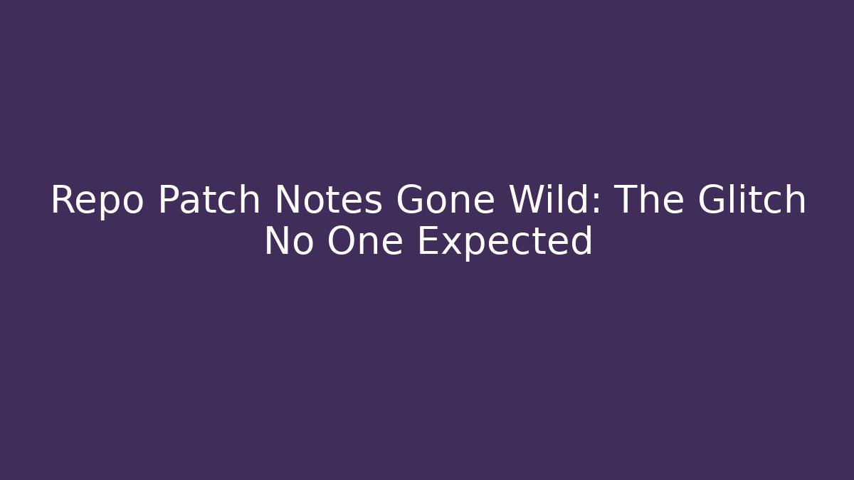 Repo Patch Notes Gone Wild: The Glitch No One Expected