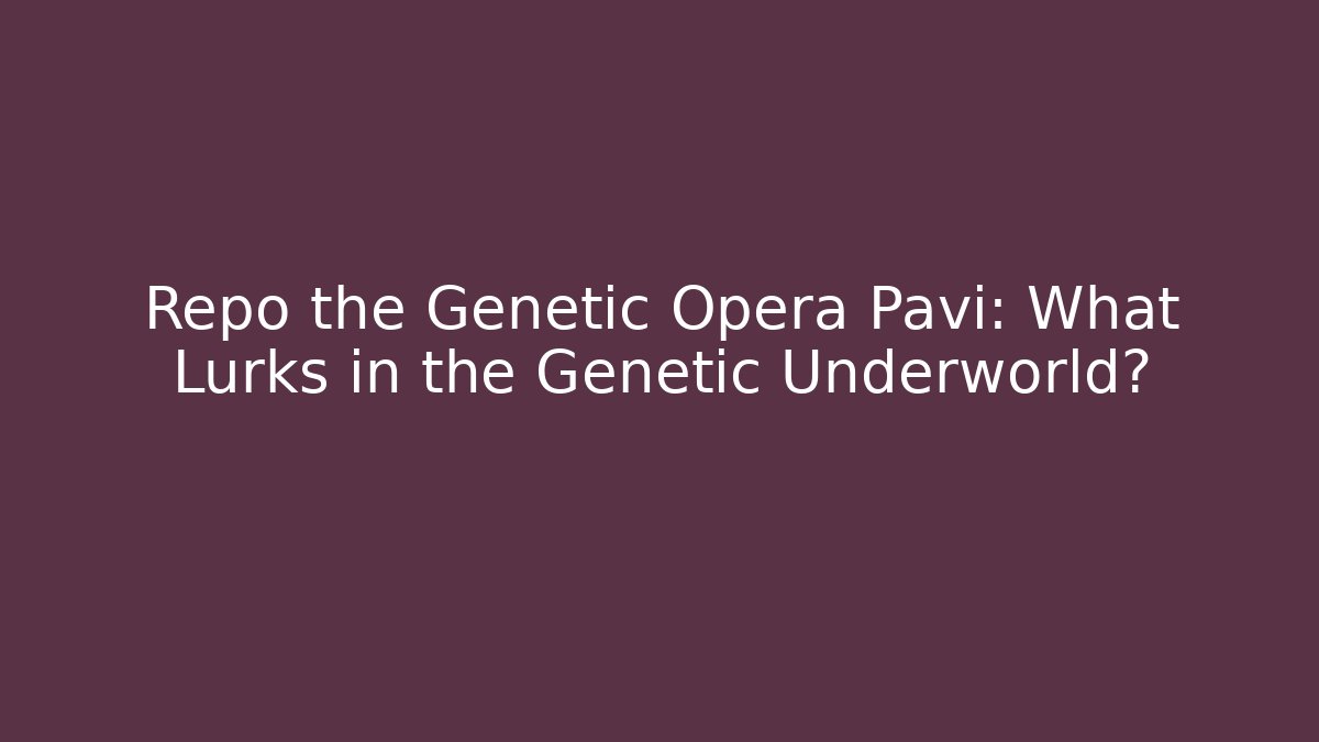 Repo the Genetic Opera Pavi: What Lurks in the Genetic Underworld?