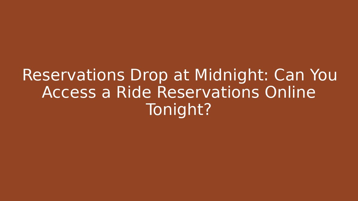 Reservations Drop at Midnight: Can You Access a Ride Reservations Online Tonight?