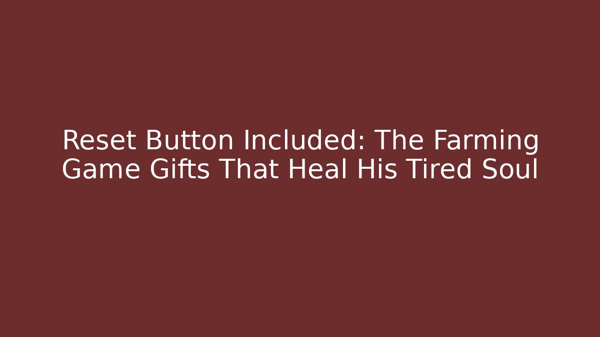 Reset Button Included: The Farming Game Gifts That Heal His Tired Soul