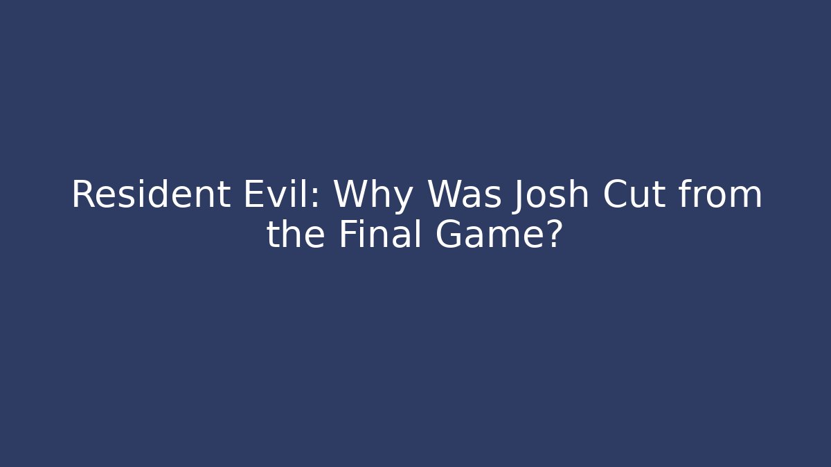 Resident Evil: Why Was Josh Cut from the Final Game?