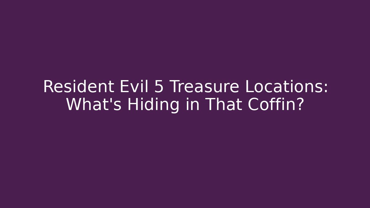 Resident Evil 5 Treasure Locations: What’s Hiding in That Coffin?