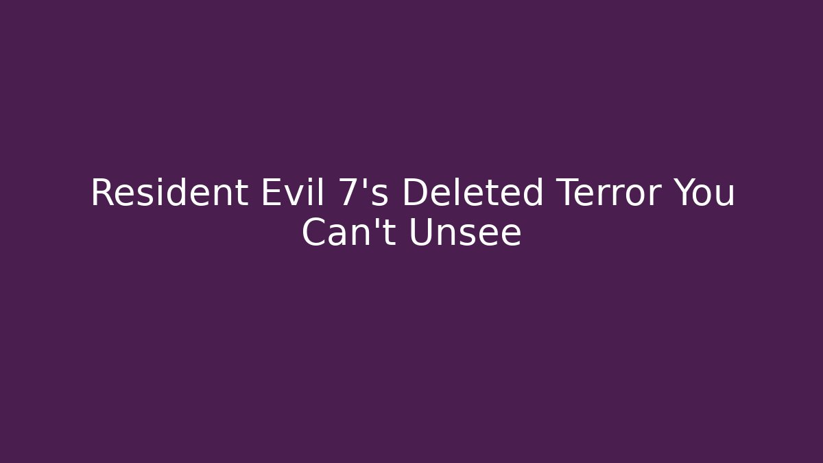 Resident Evil 7's Deleted Terror You Can't Unsee