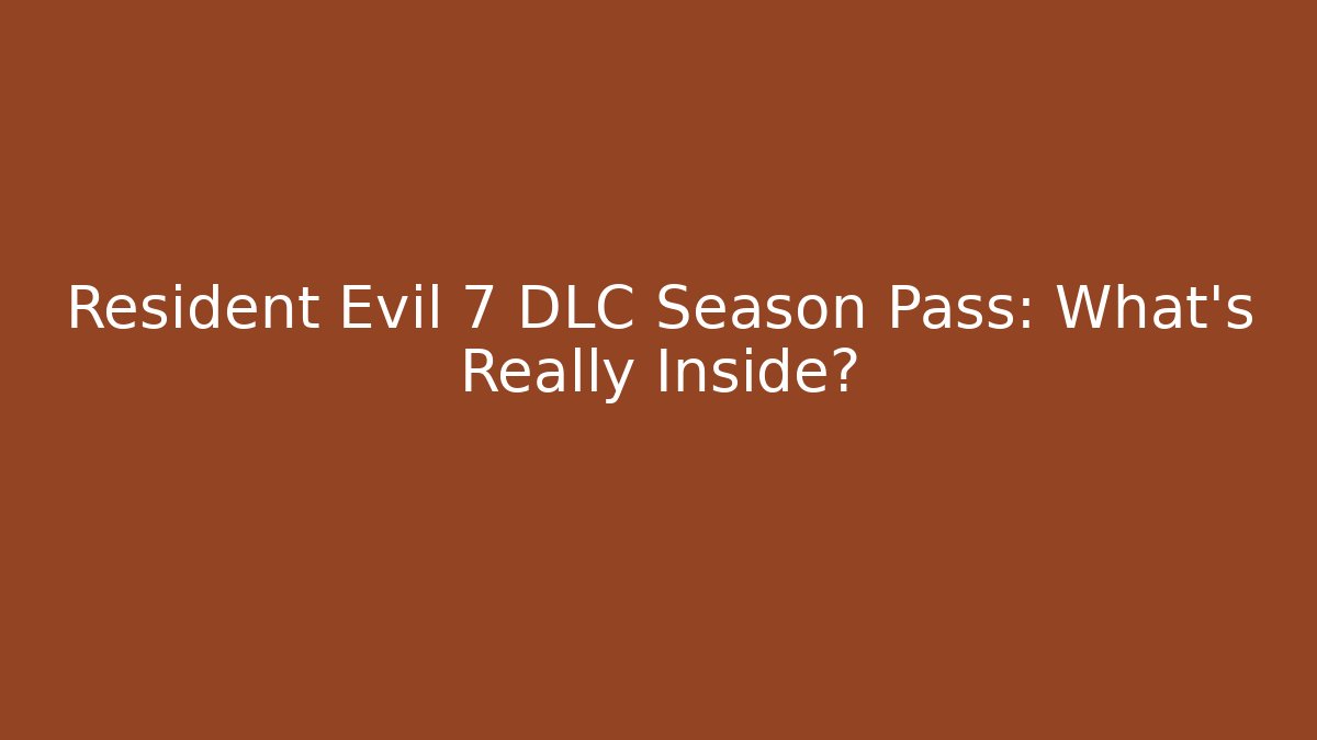 Resident Evil 7 DLC Season Pass: What’s Really Inside?