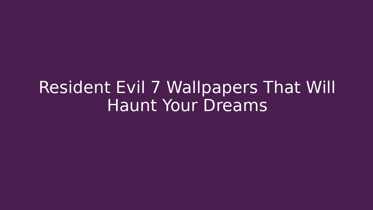 Resident Evil 7 Wallpapers That Will Haunt Your Dreams