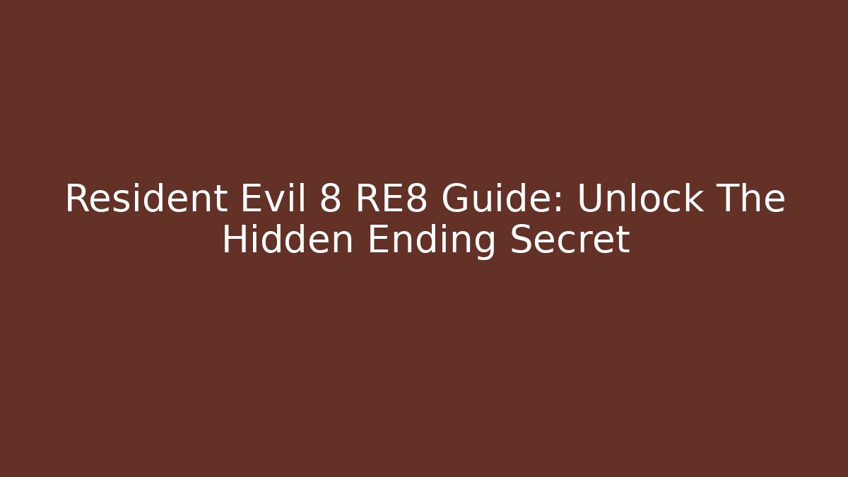 Resident Evil 8 RE8 Guide: Unlock The Hidden Ending Secret
