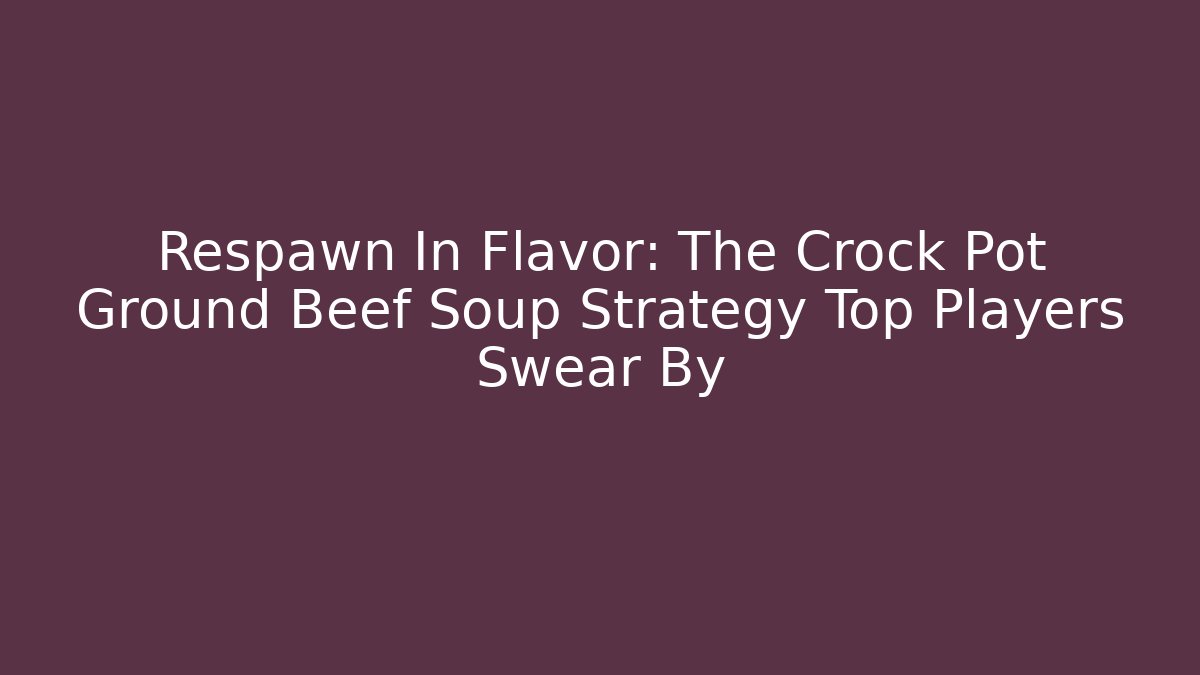 Respawn In Flavor: The Crock Pot Ground Beef Soup Strategy Top Players Swear By