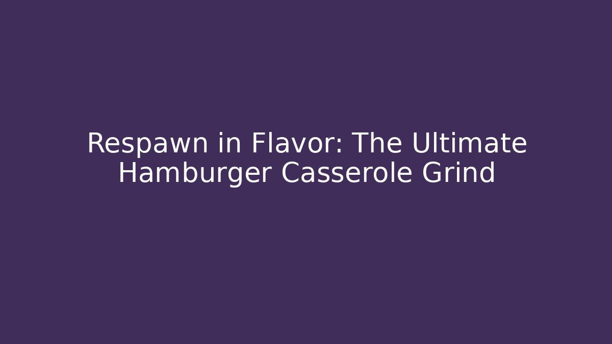 Respawn in Flavor: The Ultimate Hamburger Casserole Grind