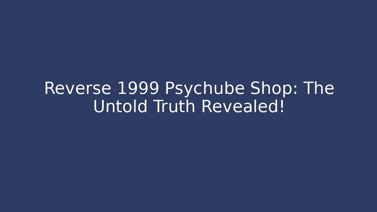 Reverse 1999 Psychube Shop: The Untold Truth Revealed!