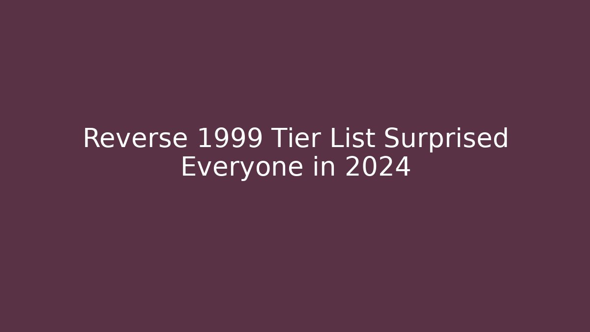 Reverse 1999 Tier List Surprised Everyone in 2024