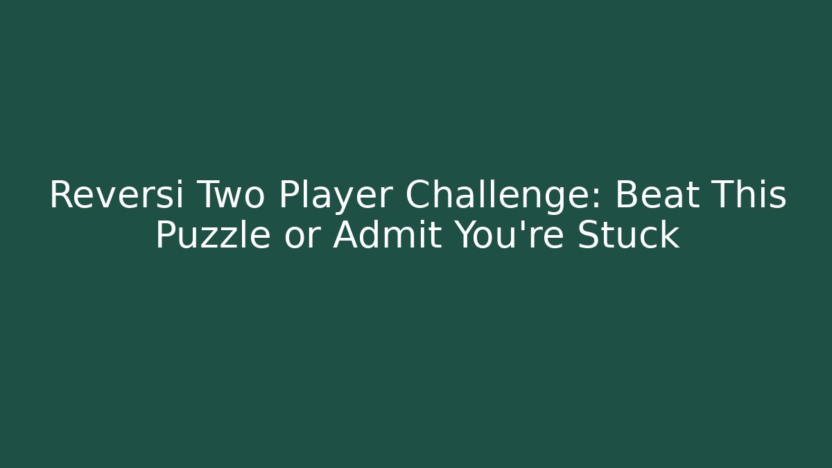 Reversi Two Player Challenge: Beat This Puzzle or Admit You’re Stuck