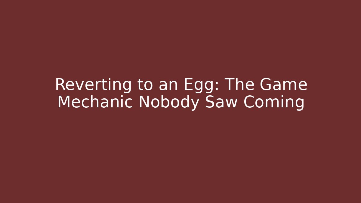 Reverting to an Egg: The Game Mechanic Nobody Saw Coming