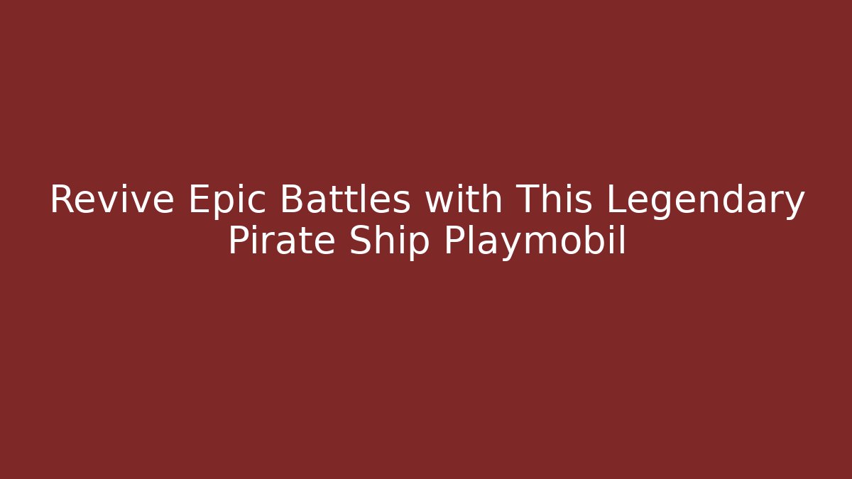 Revive Epic Battles with This Legendary Pirate Ship Playmobil