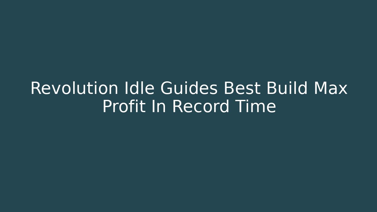 Revolution Idle Guides Best Build Max Profit In Record Time