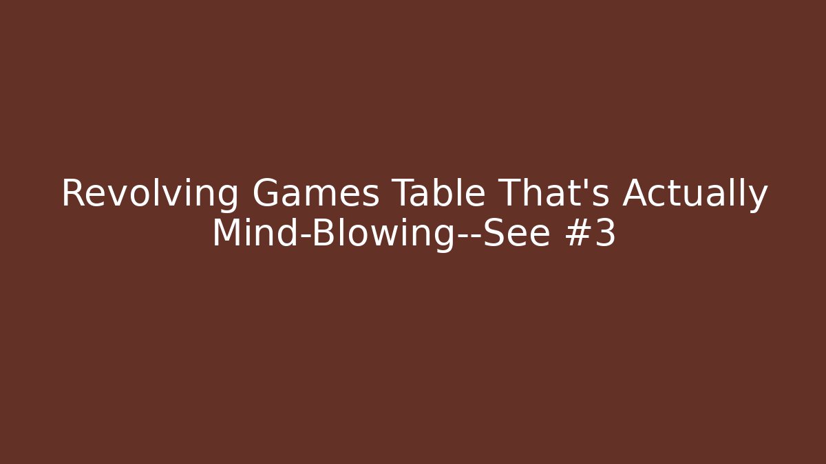 Revolving Games Table That’s Actually Mind-Blowing—See #3