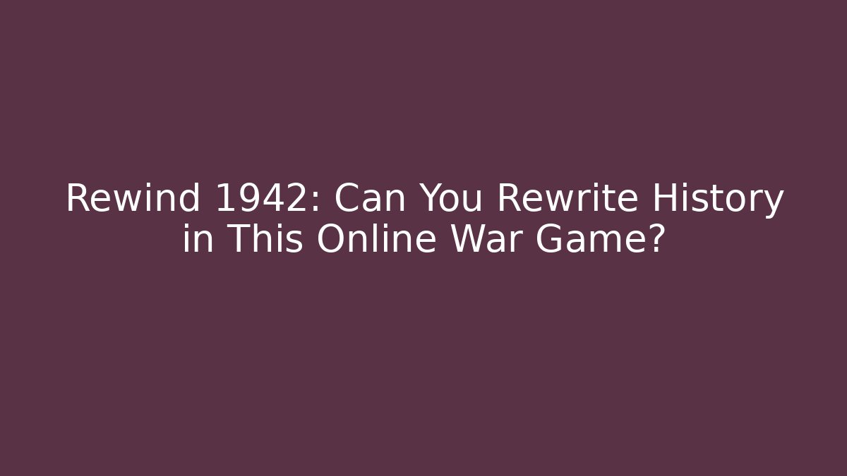 Rewind 1942: Can You Rewrite History in This Online War Game?