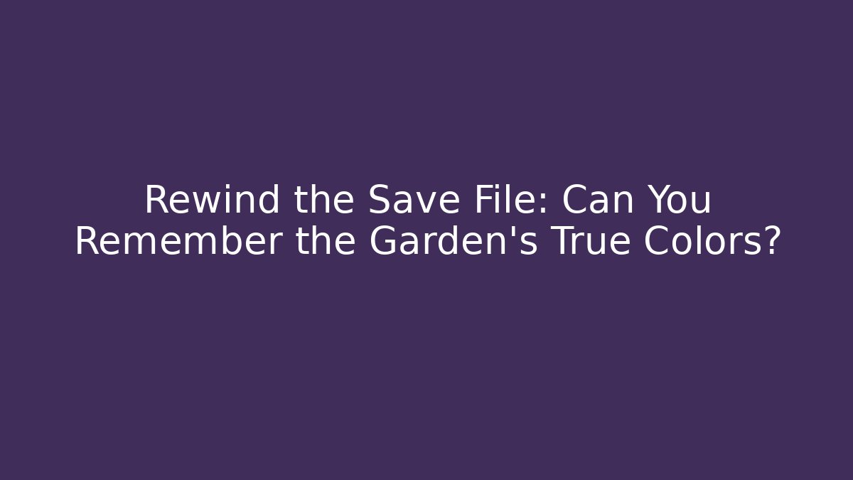 Rewind the Save File: Can You Remember the Garden’s True Colors?