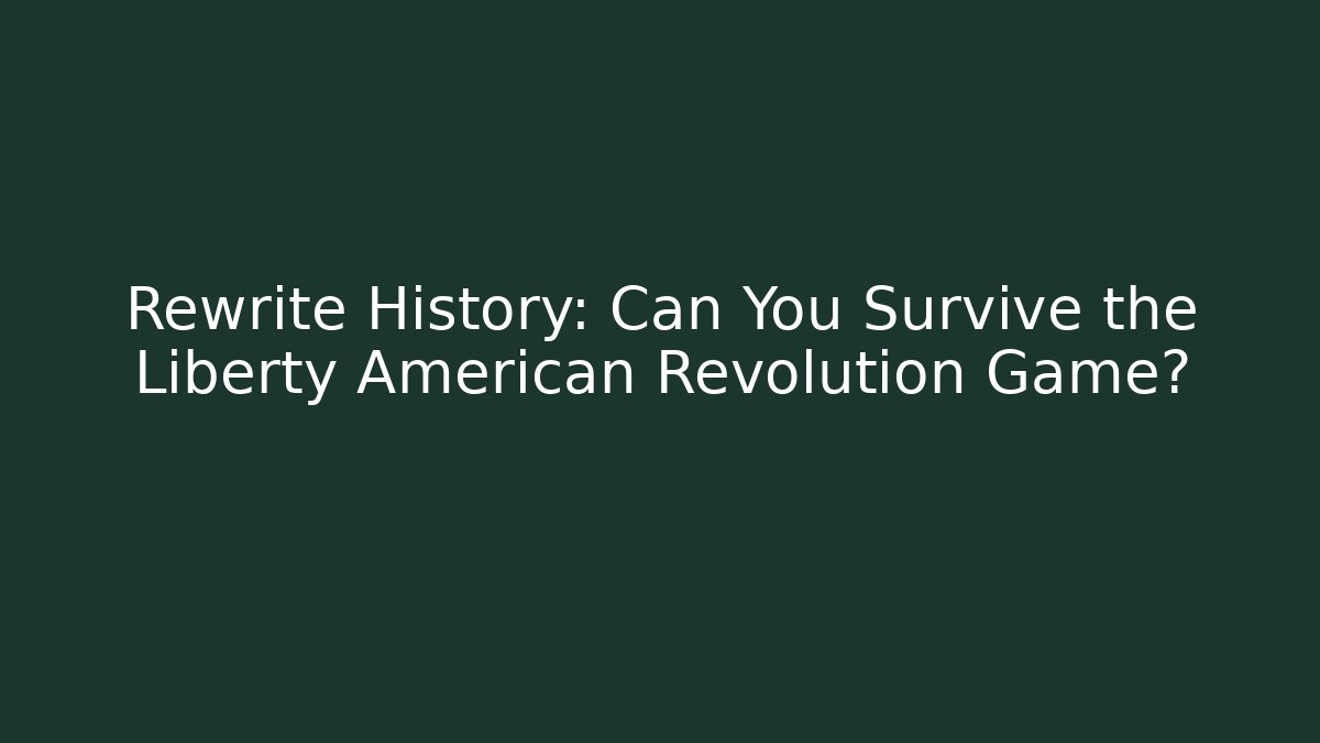 Rewrite History: Can You Survive the Liberty American Revolution Game?