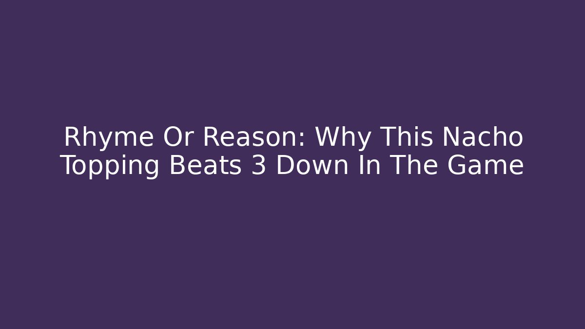 Rhyme Or Reason: Why This Nacho Topping Beats 3 Down In The Game