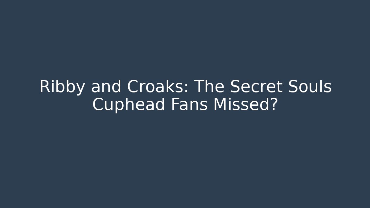 Ribby and Croaks: The Secret Souls Cuphead Fans Missed?