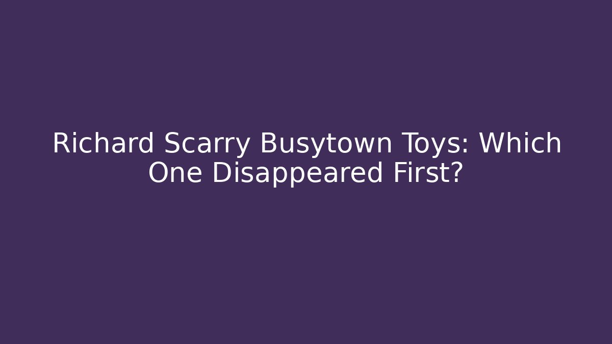 Richard Scarry Busytown Toys: Which One Disappeared First?