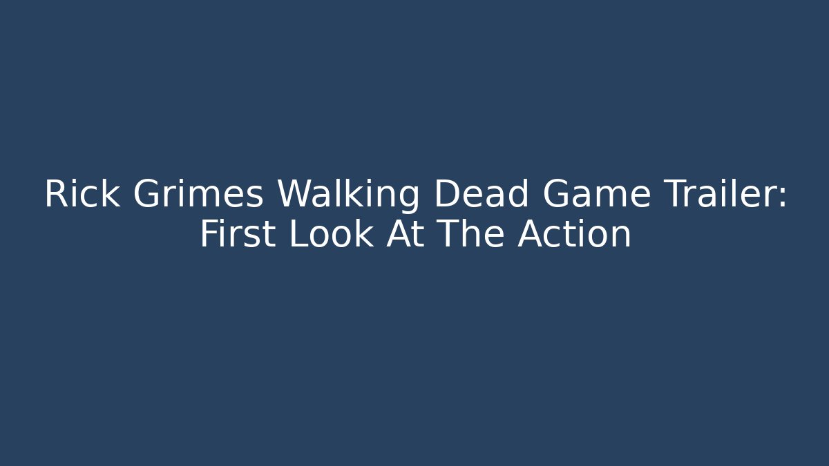 Rick Grimes Walking Dead Game Trailer: First Look At The Action