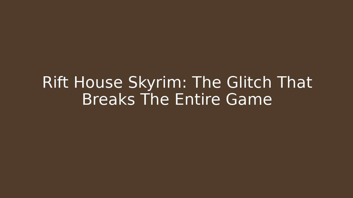 Rift House Skyrim: The Glitch That Breaks The Entire Game