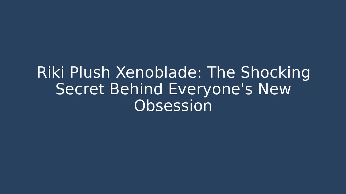 Riki Plush Xenoblade: The Shocking Secret Behind Everyone's New Obsession