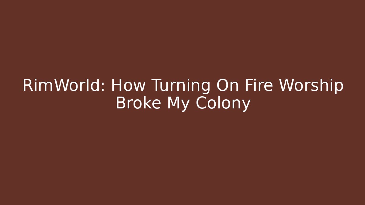 RimWorld: How Turning On Fire Worship Broke My Colony