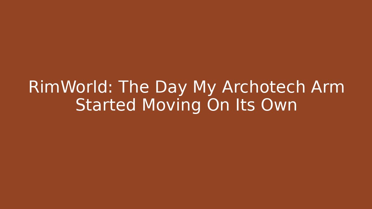 RimWorld: The Day My Archotech Arm Started Moving On Its Own