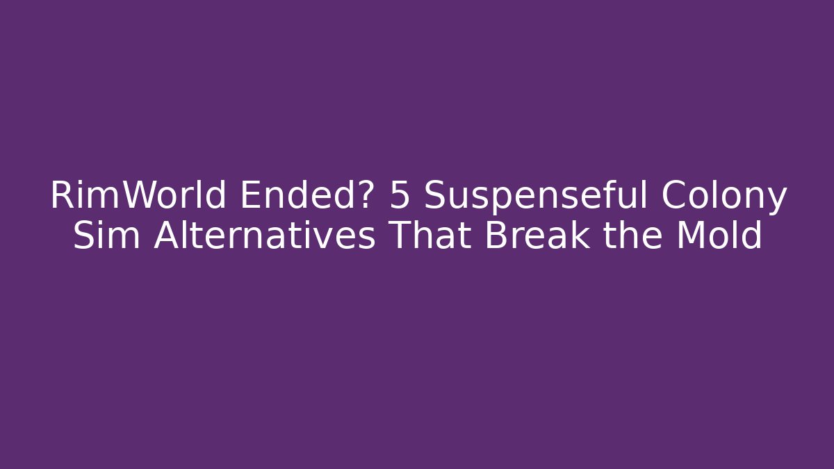 RimWorld Ended? 5 Suspenseful Colony Sim Alternatives That Break the Mold