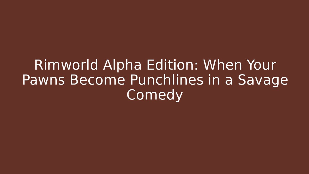 Rimworld Alpha Edition: When Your Pawns Become Punchlines in a Savage Comedy