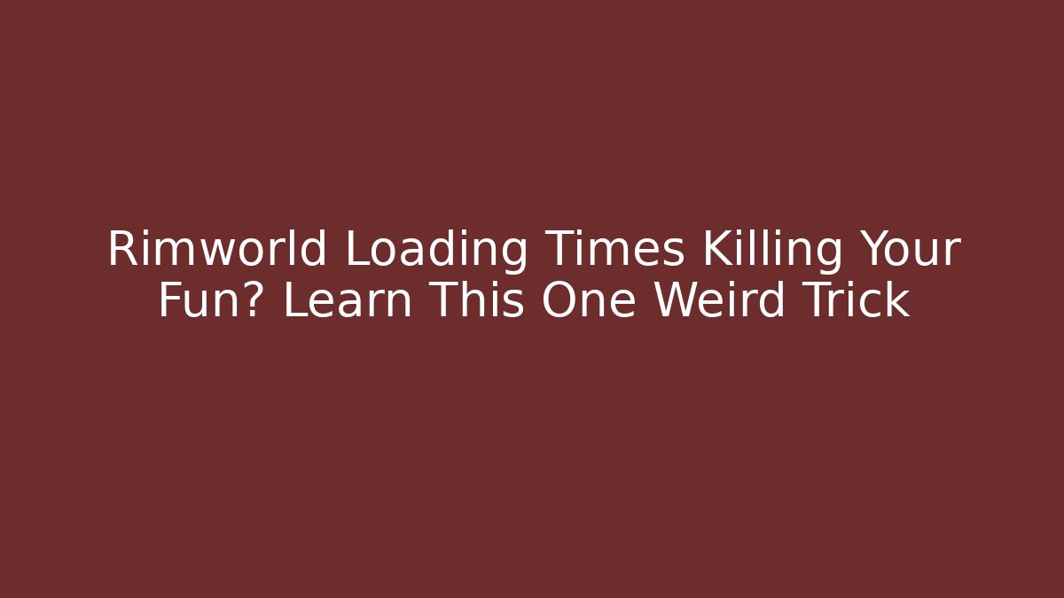Rimworld Loading Times Killing Your Fun? Learn This One Weird Trick
