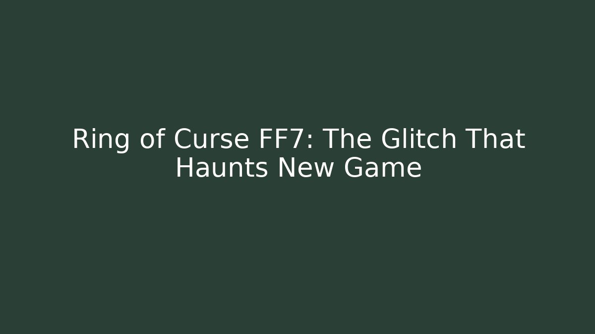 Ring of Curse FF7: The Glitch That Haunts New Game+