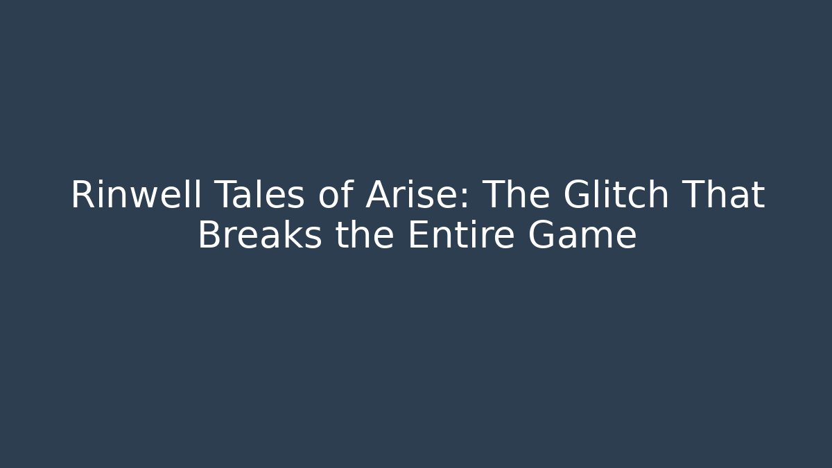 Rinwell Tales of Arise: The Glitch That Breaks the Entire Game