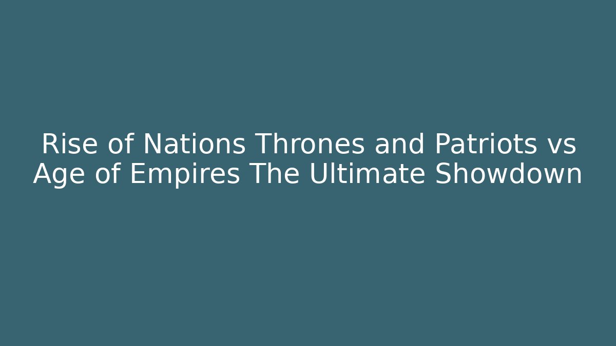 Rise of Nations Thrones and Patriots vs Age of Empires The Ultimate Showdown