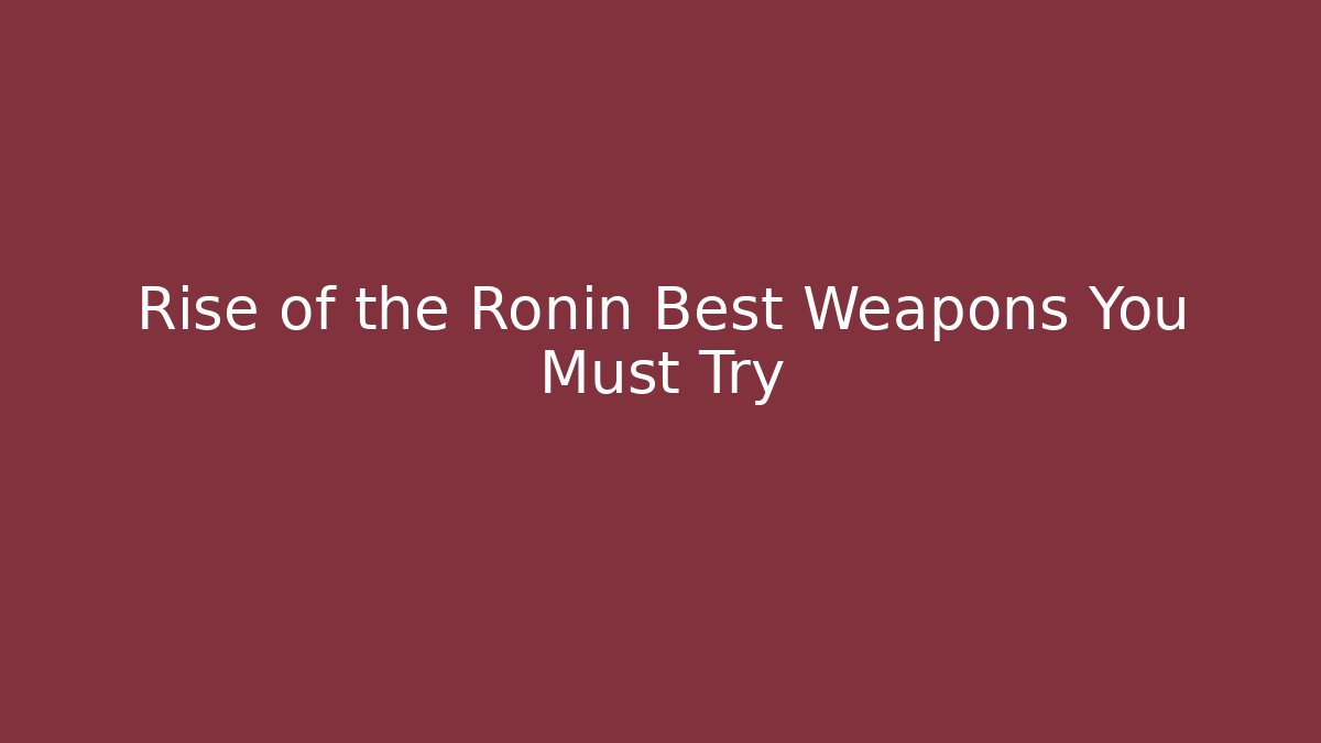Rise of the Ronin Best Weapons You Must Try