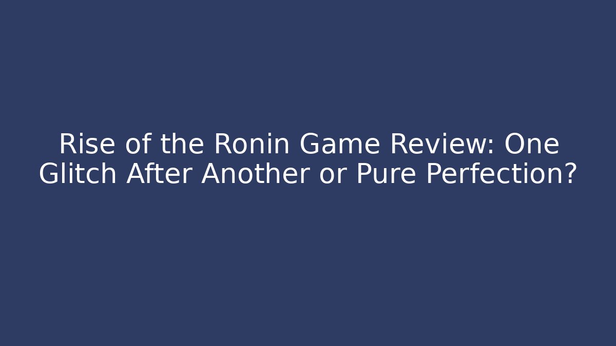 Rise of the Ronin Game Review: One Glitch After Another or Pure Perfection?