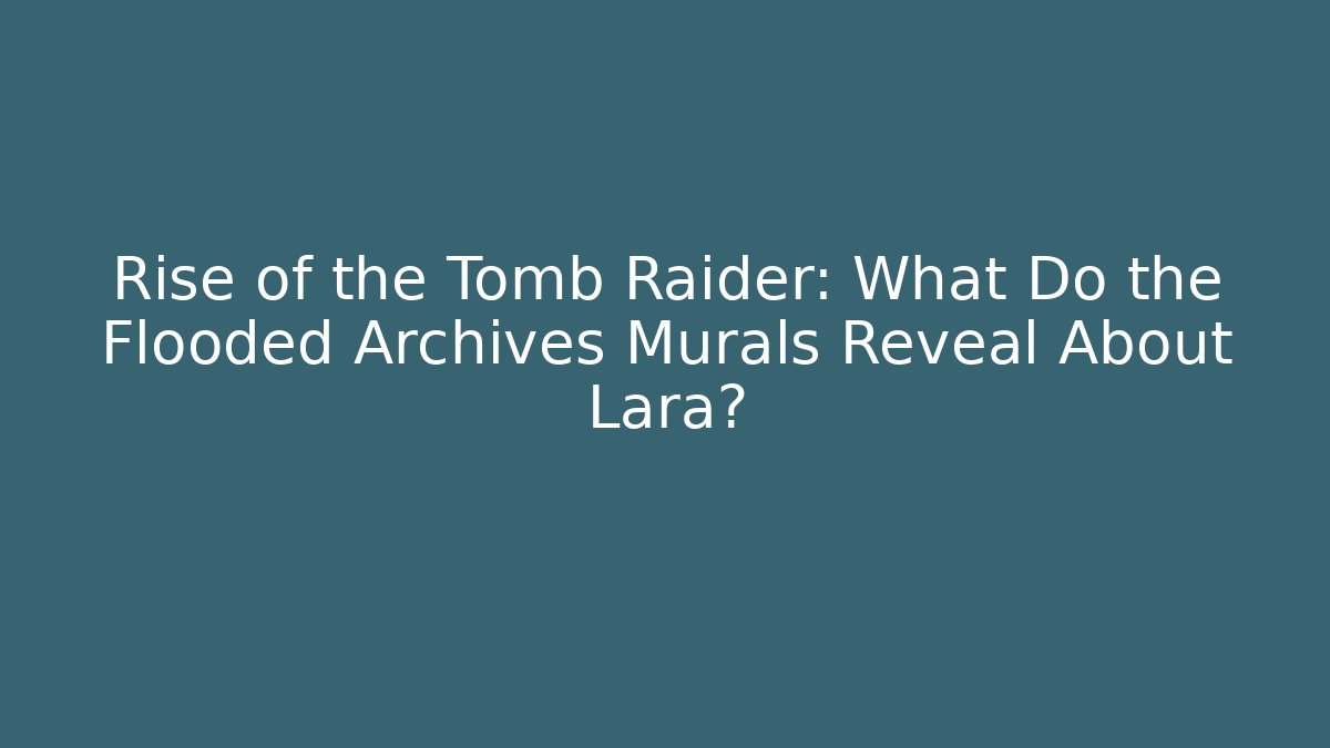 Rise of the Tomb Raider: What Do the Flooded Archives Murals Reveal About Lara?