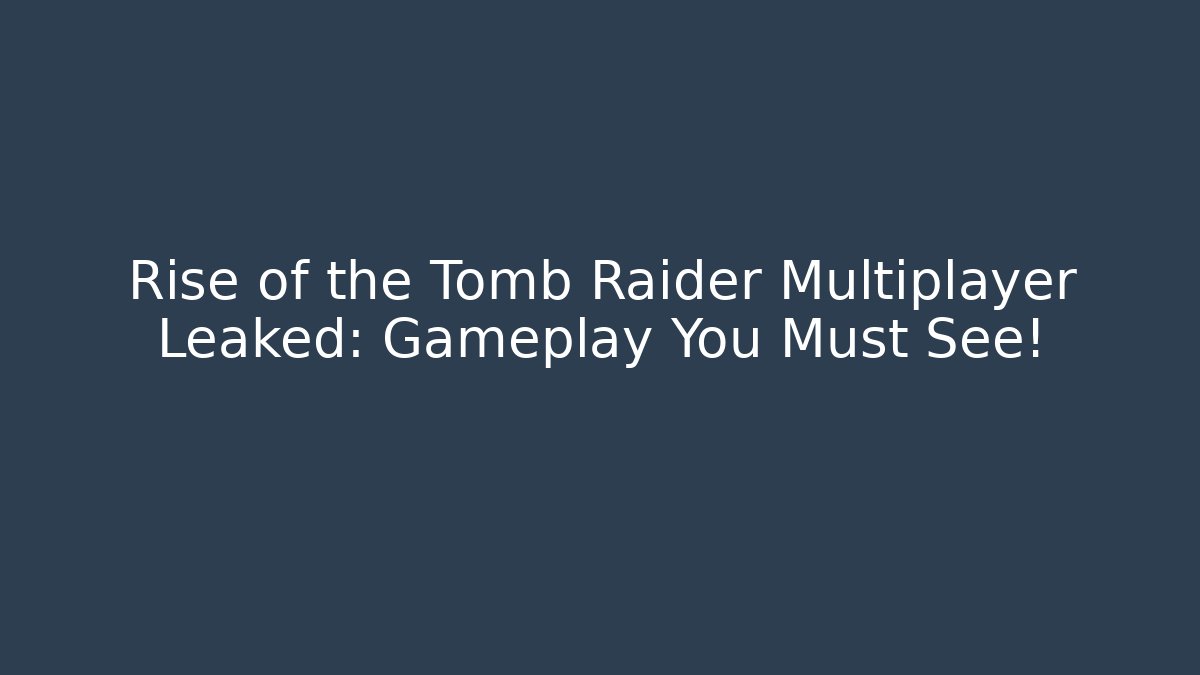 Rise of the Tomb Raider Multiplayer Leaked: Gameplay You Must See!