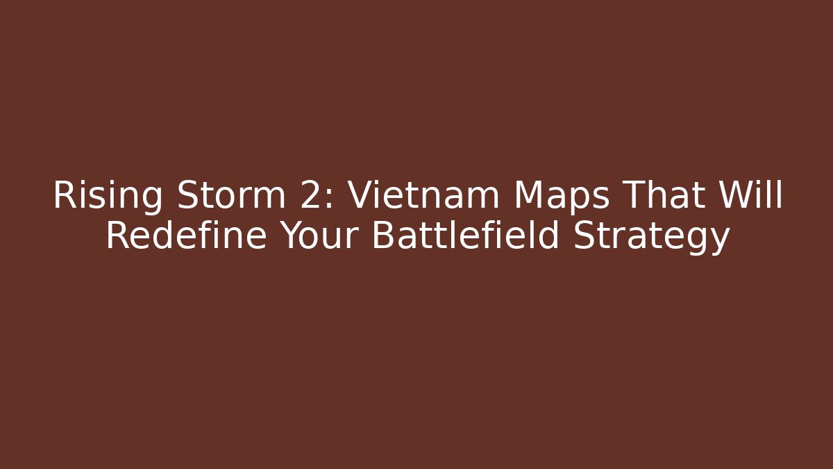 Rising Storm 2: Vietnam Maps That Will Redefine Your Battlefield Strategy
