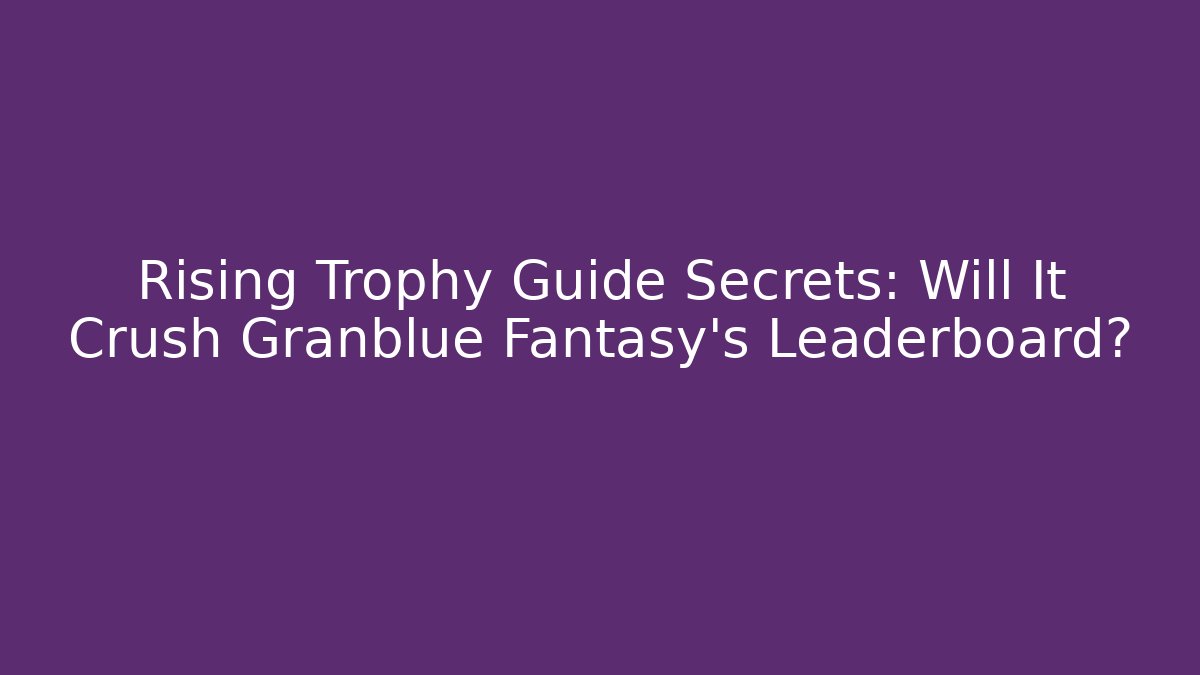 Rising Trophy Guide Secrets: Will It Crush Granblue Fantasy's Leaderboard?